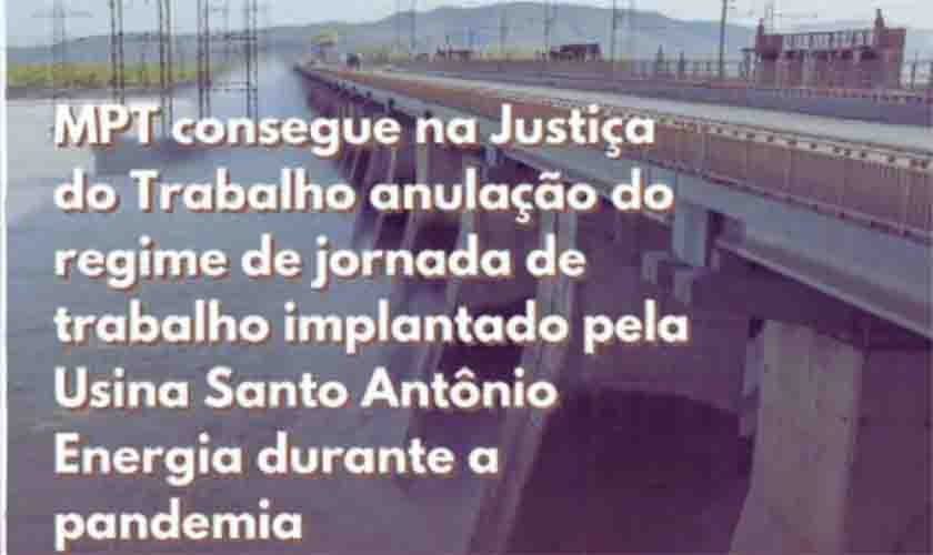 MPT consegue na Justiça do Trabalho anulação do regime de jornada de trabalho implantado pela Usina Santo Antônio Energia durante a pandemia