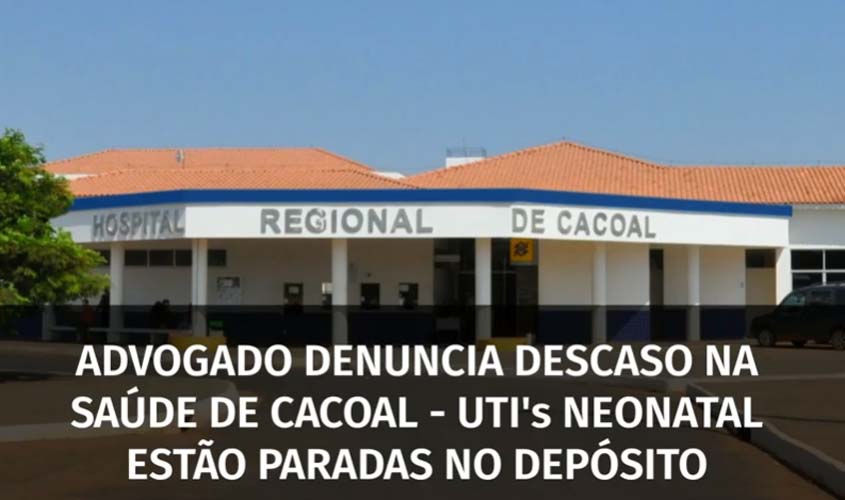 Advogado denuncia descaso na saúde de Cacoal – UTI’s Neonatal estão paradas no almoxarifado