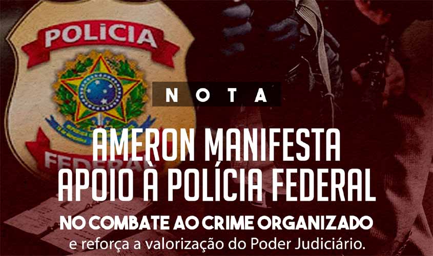 Ameron manifesta apoio à Polícia Federal no combate ao crime organizado e reforça a valorização do Poder Judiciário