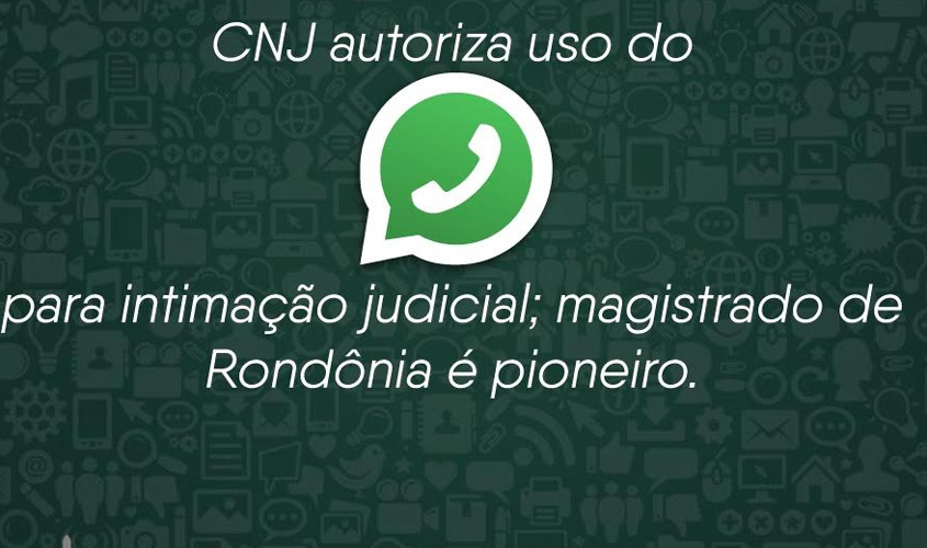 CNJ autoriza uso do Whatsapp para intimação judicial, magistrado é pioneiro em Rondônia